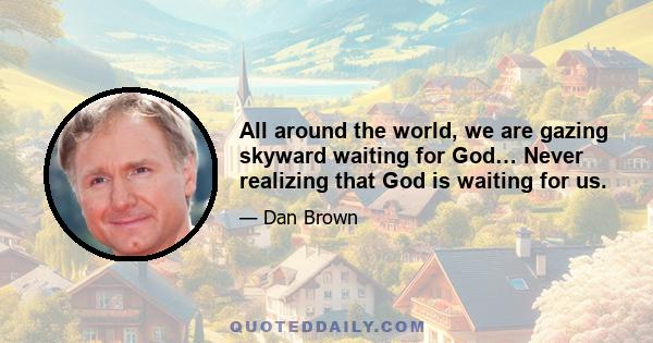 All around the world, we are gazing skyward waiting for God… Never realizing that God is waiting for us.