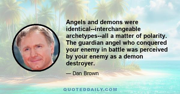 Angels and demons were identical--interchangeable archetypes--all a matter of polarity. The guardian angel who conquered your enemy in battle was perceived by your enemy as a demon destroyer.