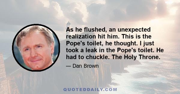 As he flushed, an unexpected realization hit him. This is the Pope's toilet, he thought. I just took a leak in the Pope's toilet. He had to chuckle. The Holy Throne.