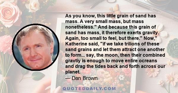 As you know, this little grain of sand has mass. A very small mass, but mass nonetheless. And because this grain of sand has mass, it therefore exerts gravity. Again, too small to feel, but there. Now, Katherine said,