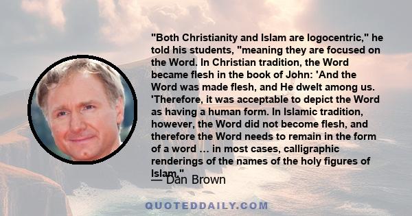 Both Christianity and Islam are logocentric, he told his students, meaning they are focused on the Word. In Christian tradition, the Word became flesh in the book of John: 'And the Word was made flesh, and He dwelt