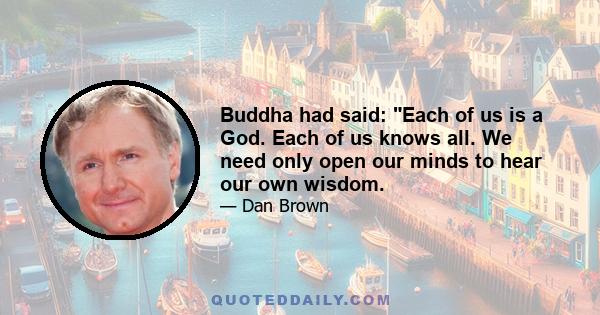 Buddha had said: Each of us is a God. Each of us knows all. We need only open our minds to hear our own wisdom.