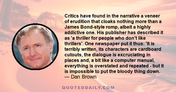 Critics have found in the narrative a veneer of erudition that cloaks nothing more than a James Bond-style romp, albeit a highly addictive one. His publisher has described it as 'a thriller for people who don't like