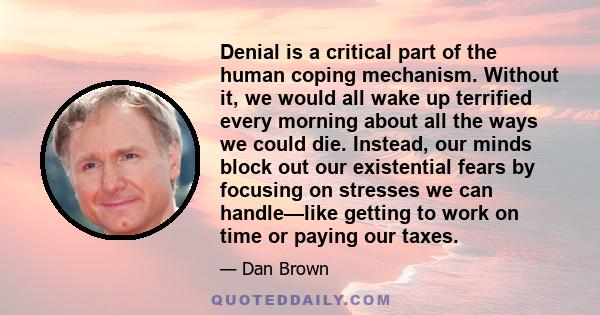 Denial is a critical part of the human coping mechanism. Without it, we would all wake up terrified every morning about all the ways we could die. Instead, our minds block out our existential fears by focusing on