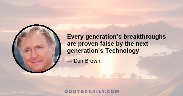 Every generation’s breakthroughs are proven false by the next generation’s Technology