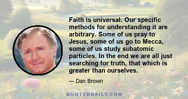 Faith is universal. Our specific methods for understanding it are arbitrary. Some of us pray to Jesus, some of us go to Mecca, some of us study subatomic particles. In the end we are all just searching for truth, that