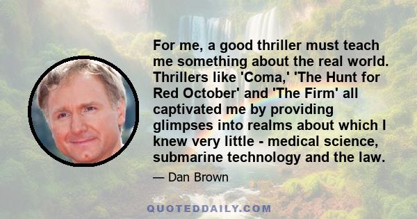 For me, a good thriller must teach me something about the real world. Thrillers like 'Coma,' 'The Hunt for Red October' and 'The Firm' all captivated me by providing glimpses into realms about which I knew very little - 