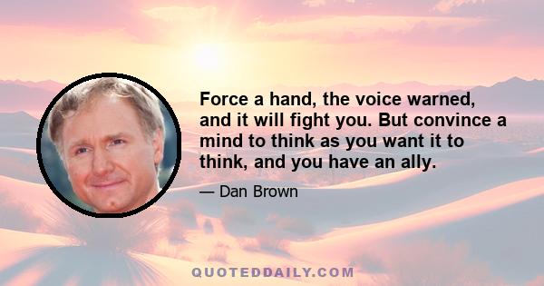 Force a hand, the voice warned, and it will fight you. But convince a mind to think as you want it to think, and you have an ally.