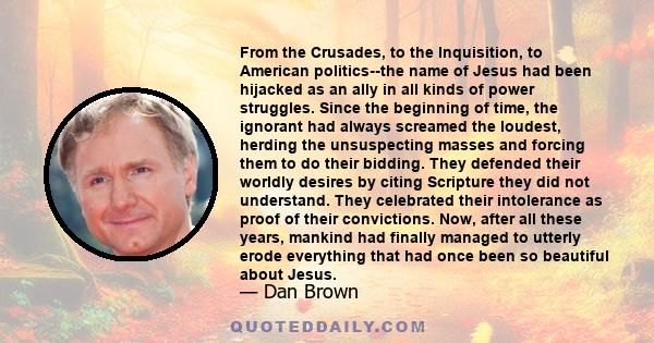 From the Crusades, to the Inquisition, to American politics--the name of Jesus had been hijacked as an ally in all kinds of power struggles. Since the beginning of time, the ignorant had always screamed the loudest,