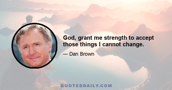 God, grant me strength to accept those things I cannot change.