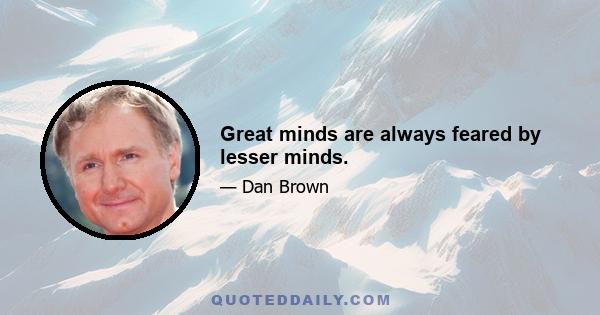 Great minds are always feared by lesser minds.