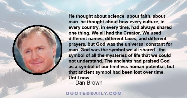 He thought about science, about faith, about man. he thought about how every culture, in every country, in every time, had always shared one thing. We all had the Creator. We used different names, different faces, and