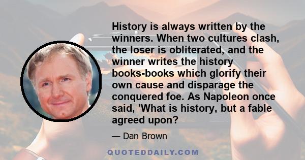 History is always written by the winners. When two cultures clash, the loser is obliterated, and the winner writes the history books-books which glorify their own cause and disparage the conquered foe. As Napoleon once