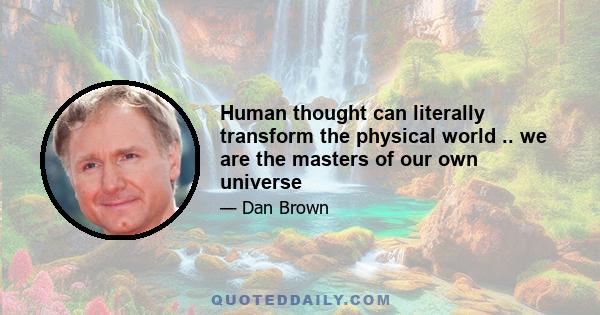 Human thought can literally transform the physical world .. we are the masters of our own universe