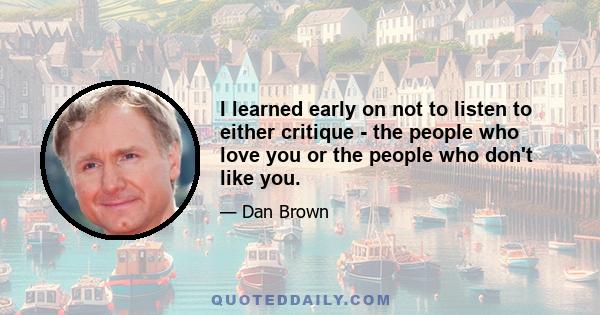 I learned early on not to listen to either critique - the people who love you or the people who don't like you.