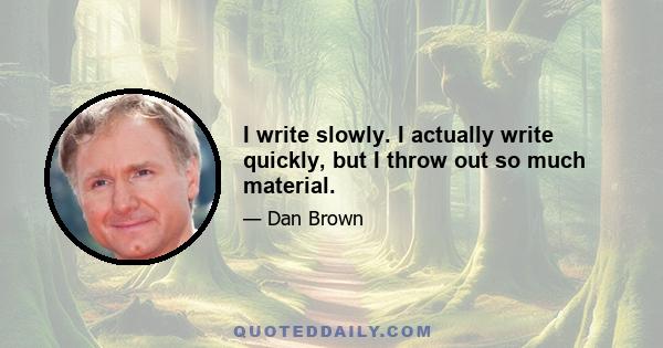 I write slowly. I actually write quickly, but I throw out so much material.