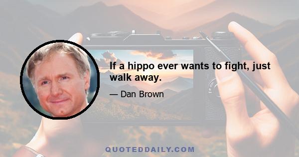 If a hippo ever wants to fight, just walk away.