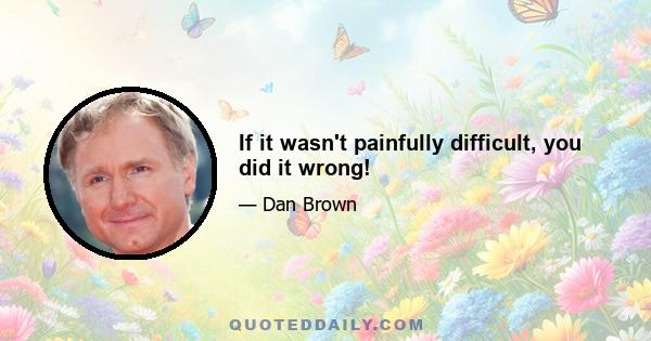 If it wasn't painfully difficult, you did it wrong!