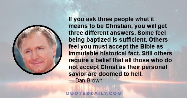 If you ask three people what it means to be Christian, you will get three different answers. Some feel being baptized is sufficient. Others feel you must accept the Bible as immutable historical fact. Still others