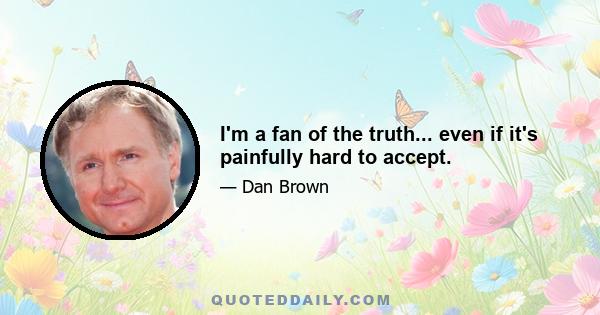 I'm a fan of the truth... even if it's painfully hard to accept.