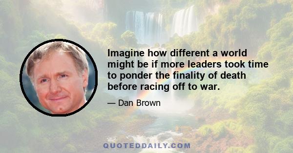 Imagine how different a world might be if more leaders took time to ponder the finality of death before racing off to war.