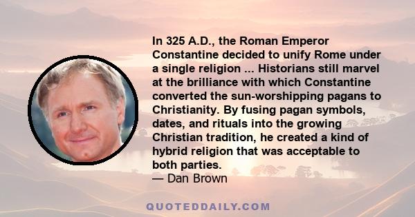 In 325 A.D., the Roman Emperor Constantine decided to unify Rome under a single religion ... Historians still marvel at the brilliance with which Constantine converted the sun-worshipping pagans to Christianity. By