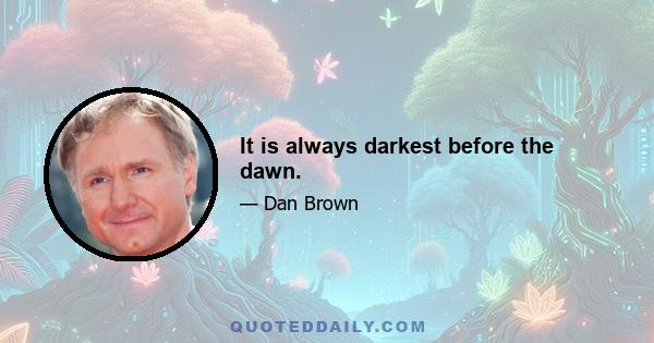 It is always darkest before the dawn.