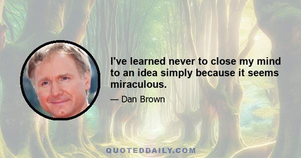 I've learned never to close my mind to an idea simply because it seems miraculous.