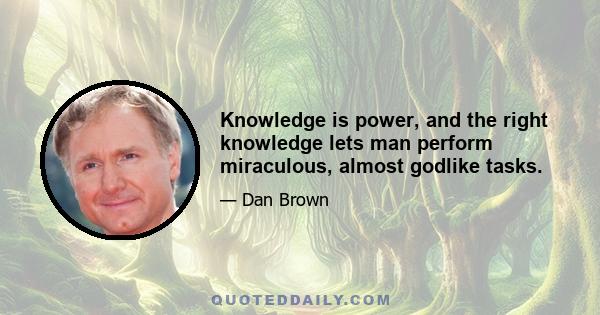 Knowledge is power, and the right knowledge lets man perform miraculous, almost godlike tasks.