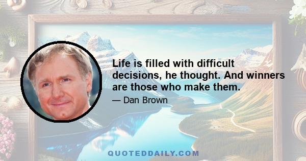 Life is filled with difficult decisions, he thought. And winners are those who make them.