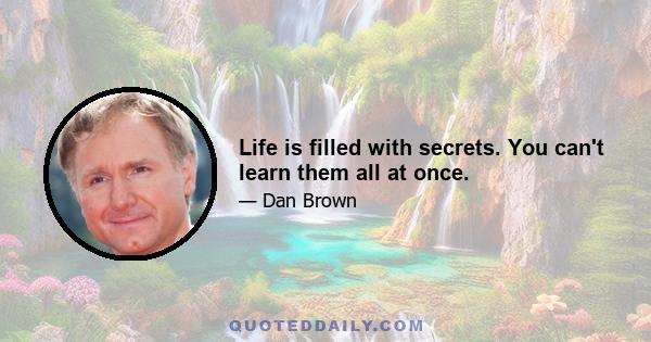 Life is filled with secrets. You can't learn them all at once.