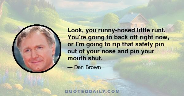 Look, you runny-nosed little runt. You're going to back off right now, or I'm going to rip that safety pin out of your nose and pin your mouth shut.