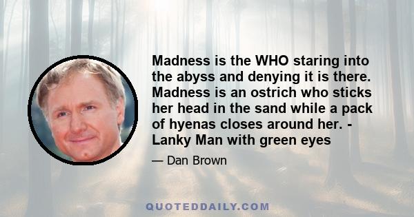 Madness is the WHO staring into the abyss and denying it is there. Madness is an ostrich who sticks her head in the sand while a pack of hyenas closes around her. - Lanky Man with green eyes