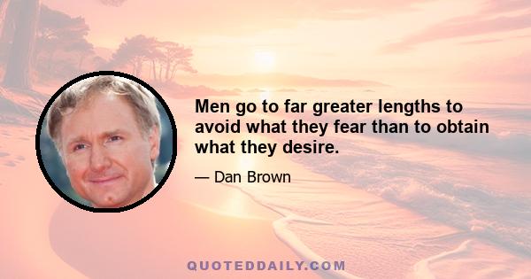 Men go to far greater lengths to avoid what they fear than to obtain what they desire.