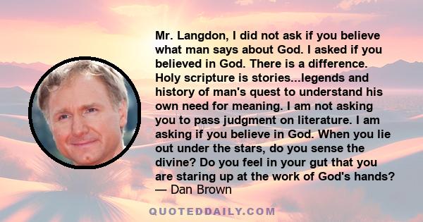 Mr. Langdon, I did not ask if you believe what man says about God. I asked if you believed in God. There is a difference. Holy scripture is stories...legends and history of man's quest to understand his own need for