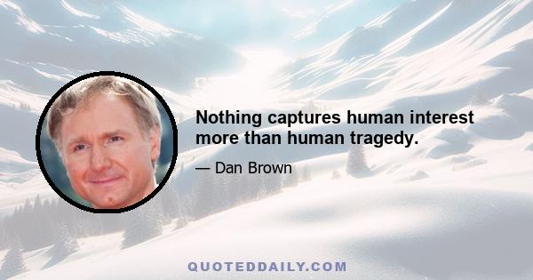 Nothing captures human interest more than human tragedy.