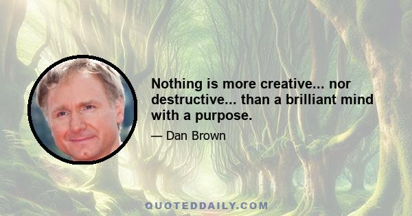 Nothing is more creative... nor destructive... than a brilliant mind with a purpose.