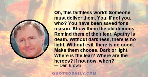 Oh, this faithless world! Someone must deliver them. You. If not you, who? You have been saved for a reason. Show them the old demons. Remind them of their fear. Apathy is death. Without darkness, there is no light.