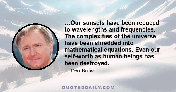 …Our sunsets have been reduced to wavelengths and frequencies. The complexities of the universe have been shredded into mathematical equations. Even our self-worth as human beings has been destroyed.