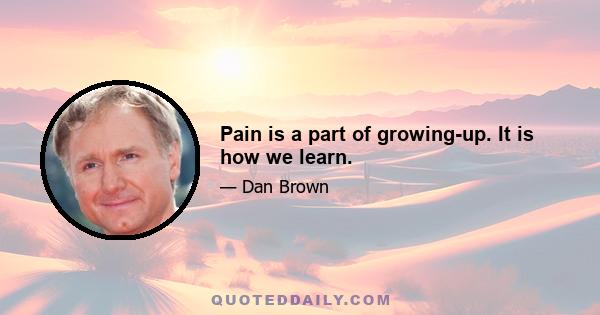 Pain is a part of growing-up. It is how we learn.