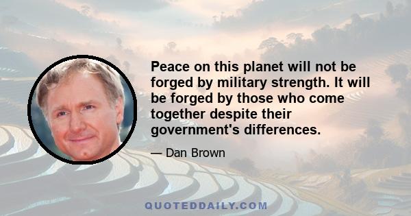 Peace on this planet will not be forged by military strength. It will be forged by those who come together despite their government's differences.