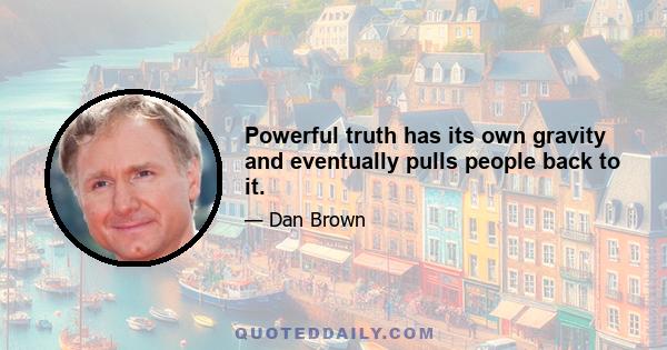 Powerful truth has its own gravity and eventually pulls people back to it.