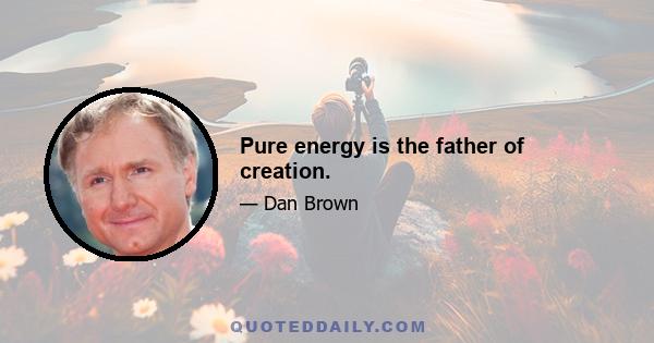 Pure energy is the father of creation.