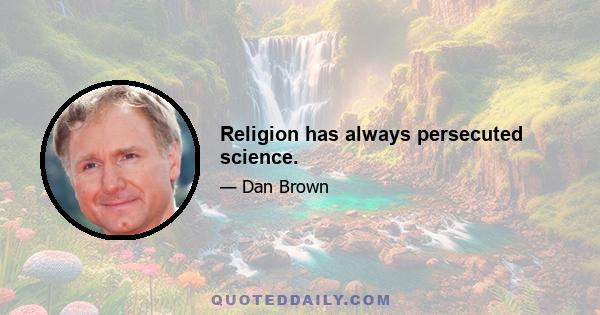 Religion has always persecuted science.