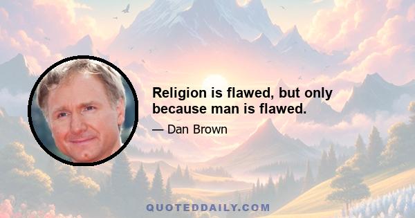 Religion is flawed, but only because man is flawed.