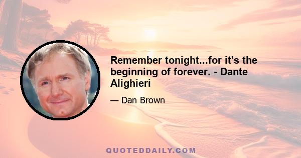 Remember tonight...for it's the beginning of forever. - Dante Alighieri