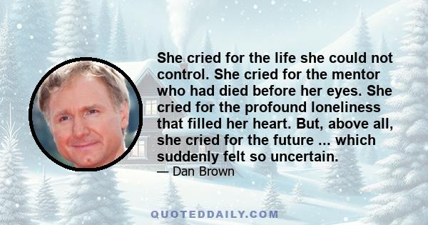 She cried for the life she could not control. She cried for the mentor who had died before her eyes. She cried for the profound loneliness that filled her heart. But, above all, she cried for the future ... which