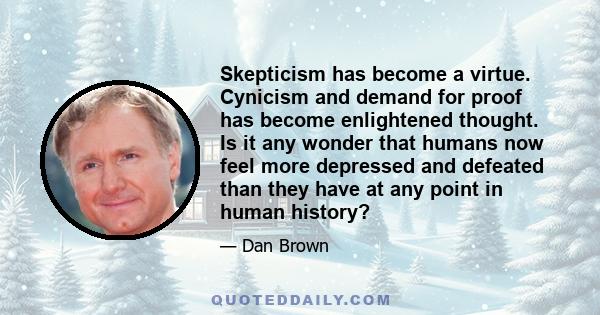 Skepticism has become a virtue. Cynicism and demand for proof has become enlightened thought. Is it any wonder that humans now feel more depressed and defeated than they have at any point in human history?