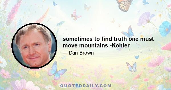 sometimes to find truth one must move mountains -Kohler