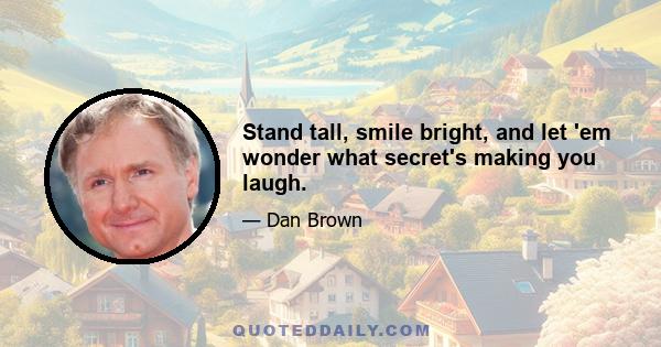 Stand tall, smile bright, and let 'em wonder what secret's making you laugh.